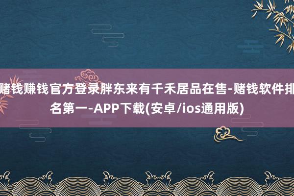 赌钱赚钱官方登录胖东来有千禾居品在售-赌钱软件排名第一-APP下载(安卓/ios通用版)