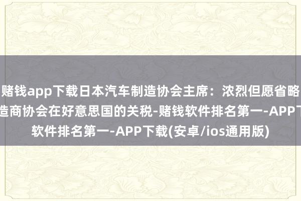 赌钱app下载日本汽车制造协会主席：浓烈但愿省略争取撤职日本汽车制造商协会在好意思国的关税-赌钱软件排名第一-APP下载(安卓/ios通用版)