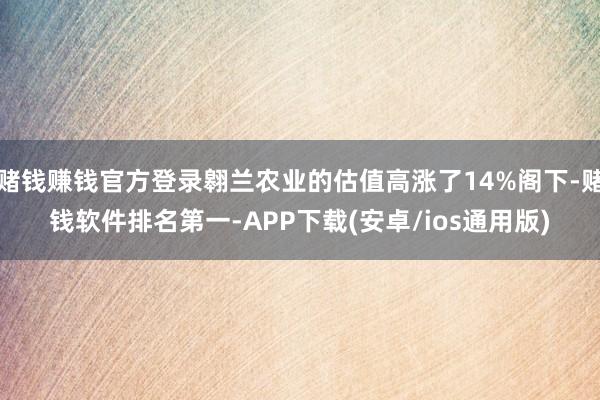 赌钱赚钱官方登录翱兰农业的估值高涨了14%阁下-赌钱软件排名第一-APP下载(安卓/ios通用版)