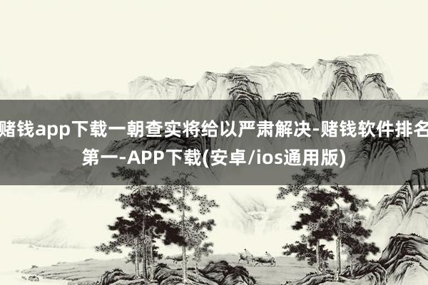 赌钱app下载一朝查实将给以严肃解决-赌钱软件排名第一-APP下载(安卓/ios通用版)