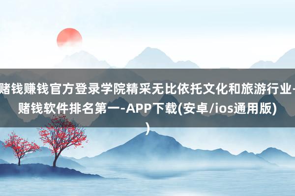 赌钱赚钱官方登录学院精采无比依托文化和旅游行业-赌钱软件排名第一-APP下载(安卓/ios通用版)