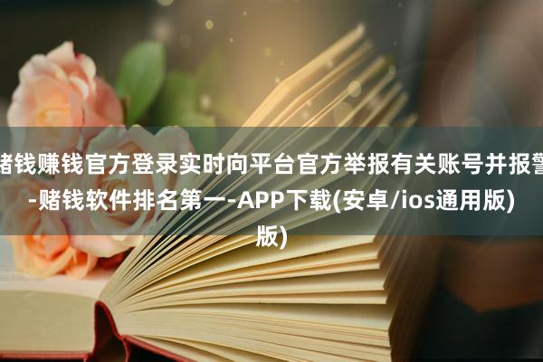 赌钱赚钱官方登录实时向平台官方举报有关账号并报警-赌钱软件排名第一-APP下载(安卓/ios通用版)