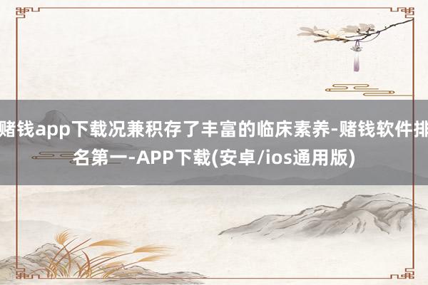 赌钱app下载况兼积存了丰富的临床素养-赌钱软件排名第一-APP下载(安卓/ios通用版)