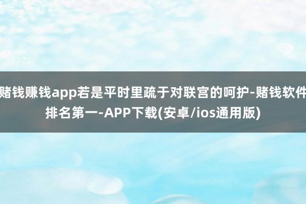 赌钱赚钱app若是平时里疏于对联宫的呵护-赌钱软件排名第一-APP下载(安卓/ios通用版)
