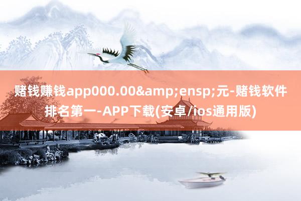 赌钱赚钱app000.00 元-赌钱软件排名第一-APP下载(安卓/ios通用版)