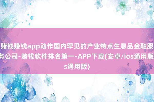 赌钱赚钱app动作国内罕见的产业特点生息品金融服务公司-赌钱软件排名第一-APP下载(安卓/ios通用版)
