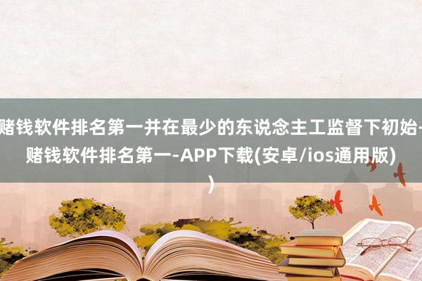 赌钱软件排名第一并在最少的东说念主工监督下初始-赌钱软件排名第一-APP下载(安卓/ios通用版)