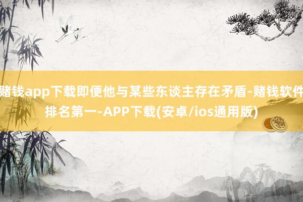 赌钱app下载即便他与某些东谈主存在矛盾-赌钱软件排名第一-APP下载(安卓/ios通用版)