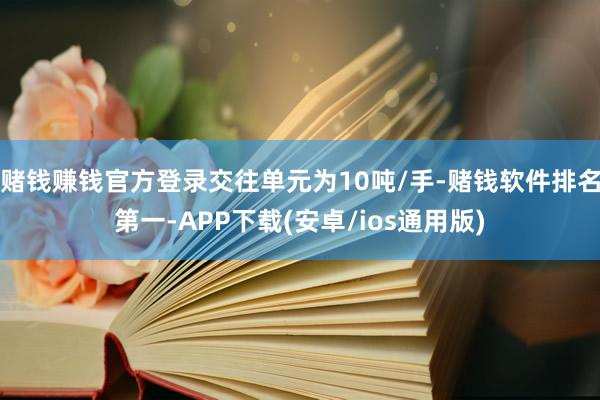 赌钱赚钱官方登录交往单元为10吨/手-赌钱软件排名第一-APP下载(安卓/ios通用版)