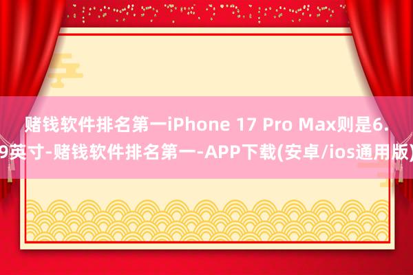 赌钱软件排名第一iPhone 17 Pro Max则是6.9英寸-赌钱软件排名第一-APP下载(安卓/ios通用版)