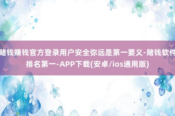 赌钱赚钱官方登录用户安全弥远是第一要义-赌钱软件排名第一-APP下载(安卓/ios通用版)