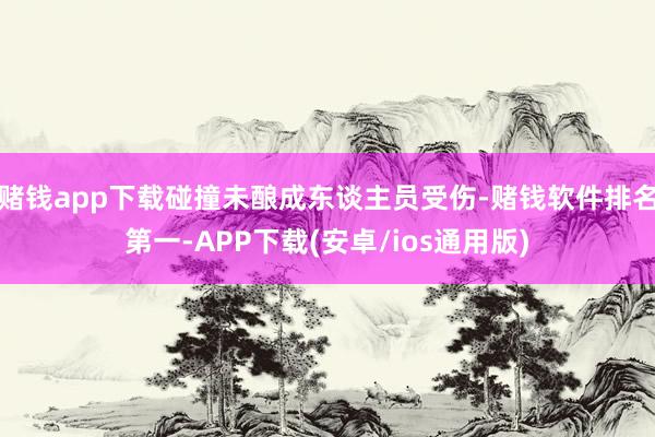 赌钱app下载碰撞未酿成东谈主员受伤-赌钱软件排名第一-APP下载(安卓/ios通用版)