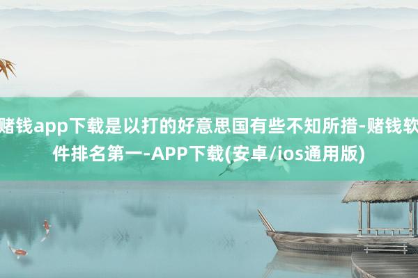 赌钱app下载是以打的好意思国有些不知所措-赌钱软件排名第一-APP下载(安卓/ios通用版)