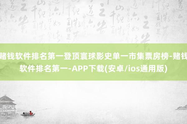 赌钱软件排名第一登顶寰球影史单一市集票房榜-赌钱软件排名第一-APP下载(安卓/ios通用版)