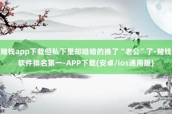 赌钱app下载但私下里却暗暗的换了“老公”了-赌钱软件排名第一-APP下载(安卓/ios通用版)