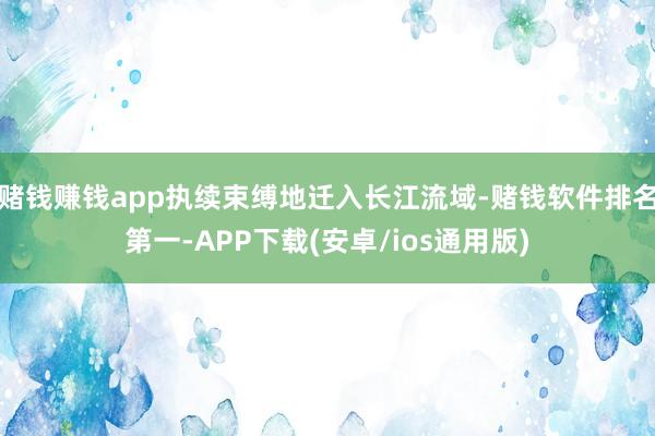 赌钱赚钱app执续束缚地迁入长江流域-赌钱软件排名第一-APP下载(安卓/ios通用版)