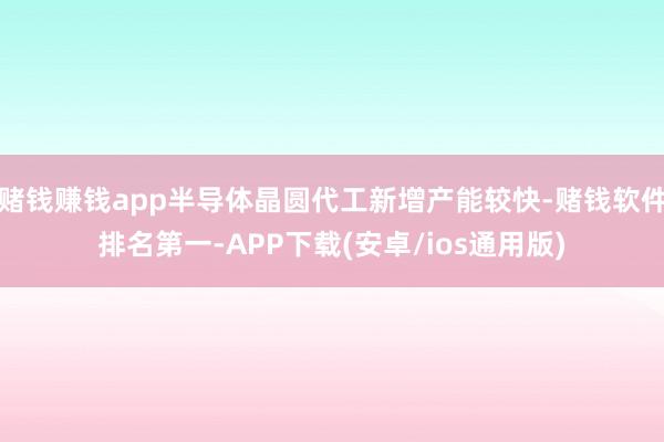 赌钱赚钱app半导体晶圆代工新增产能较快-赌钱软件排名第一-APP下载(安卓/ios通用版)