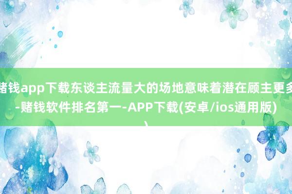赌钱app下载东谈主流量大的场地意味着潜在顾主更多-赌钱软件排名第一-APP下载(安卓/ios通用版)