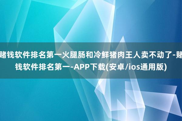 赌钱软件排名第一火腿肠和冷鲜猪肉王人卖不动了-赌钱软件排名第一-APP下载(安卓/ios通用版)