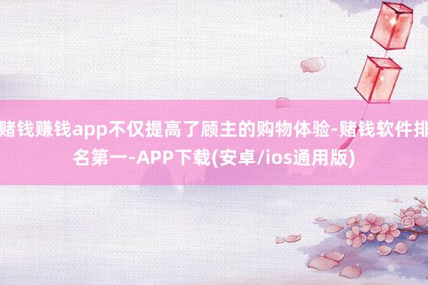 赌钱赚钱app不仅提高了顾主的购物体验-赌钱软件排名第一-APP下载(安卓/ios通用版)