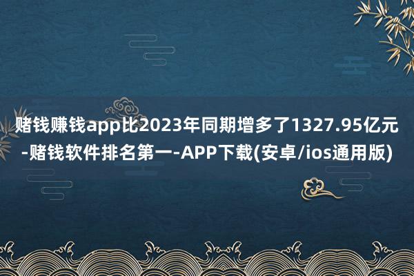 赌钱赚钱app比2023年同期增多了1327.95亿元-赌钱软件排名第一-APP下载(安卓/ios通用版)