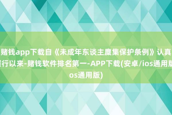 赌钱app下载自《未成年东谈主麇集保护条例》认真履行以来-赌钱软件排名第一-APP下载(安卓/ios通用版)