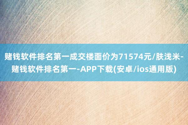 赌钱软件排名第一成交楼面价为71574元/肤浅米-赌钱软件排名第一-APP下载(安卓/ios通用版)
