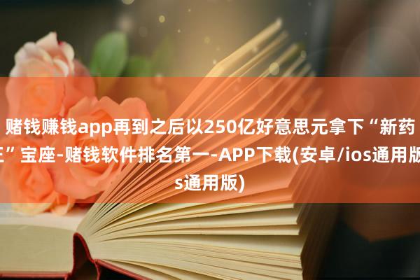 赌钱赚钱app再到之后以250亿好意思元拿下“新药王”宝座-赌钱软件排名第一-APP下载(安卓/ios通用版)