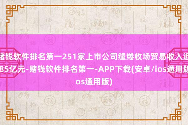 赌钱软件排名第一251家上市公司缱绻收场贸易收入近785亿元-赌钱软件排名第一-APP下载(安卓/ios通用版)