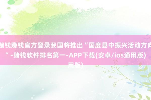 赌钱赚钱官方登录我国将推出“国度县中振兴活动方向”-赌钱软件排名第一-APP下载(安卓/ios通用版)