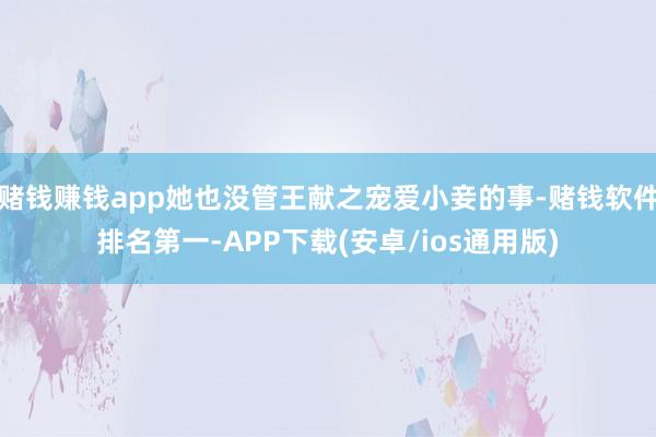 赌钱赚钱app她也没管王献之宠爱小妾的事-赌钱软件排名第一-APP下载(安卓/ios通用版)
