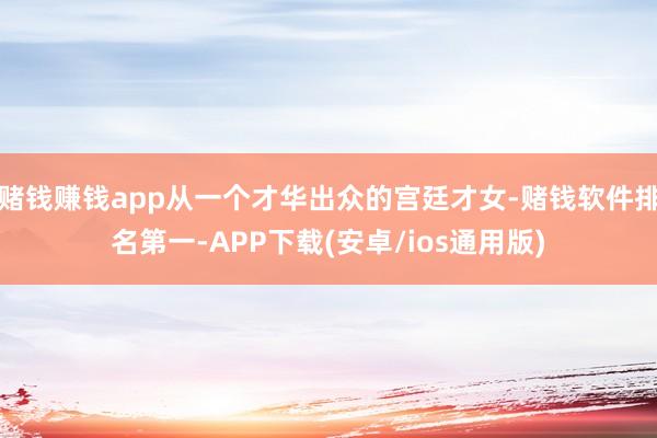 赌钱赚钱app从一个才华出众的宫廷才女-赌钱软件排名第一-APP下载(安卓/ios通用版)