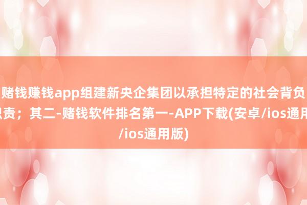 赌钱赚钱app组建新央企集团以承担特定的社会背负与职责；其二-赌钱软件排名第一-APP下载(安卓/ios通用版)