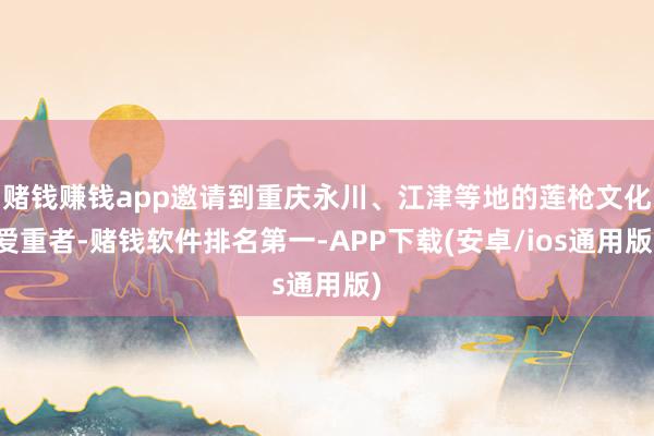 赌钱赚钱app邀请到重庆永川、江津等地的莲枪文化爱重者-赌钱软件排名第一-APP下载(安卓/ios通用版)