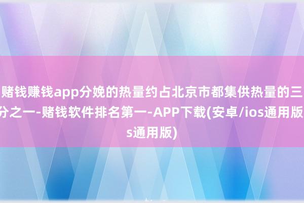 赌钱赚钱app分娩的热量约占北京市都集供热量的三分之一-赌钱软件排名第一-APP下载(安卓/ios通用版)