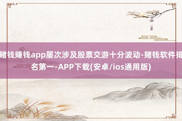 赌钱赚钱app屡次涉及股票交游十分波动-赌钱软件排名第一-APP下载(安卓/ios通用版)