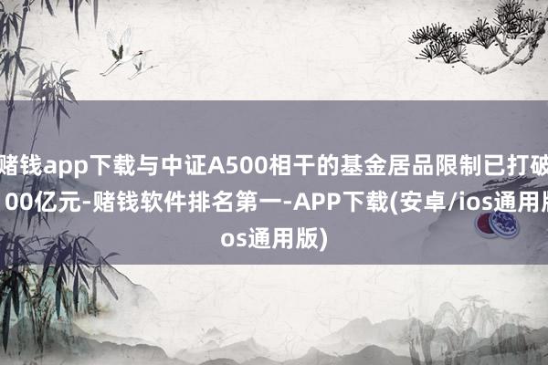 赌钱app下载与中证A500相干的基金居品限制已打破2100亿元-赌钱软件排名第一-APP下载(安卓/ios通用版)