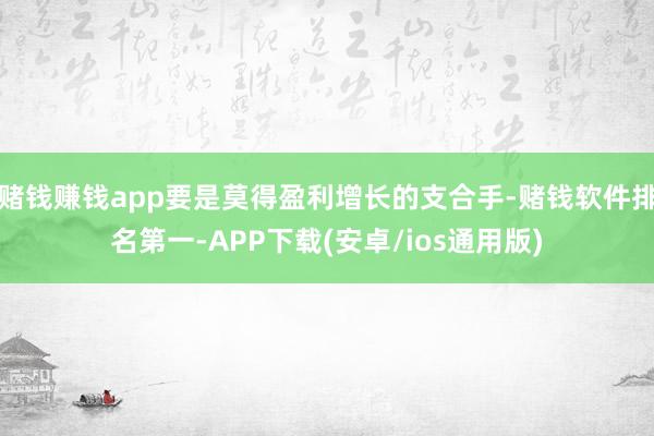 赌钱赚钱app要是莫得盈利增长的支合手-赌钱软件排名第一-APP下载(安卓/ios通用版)