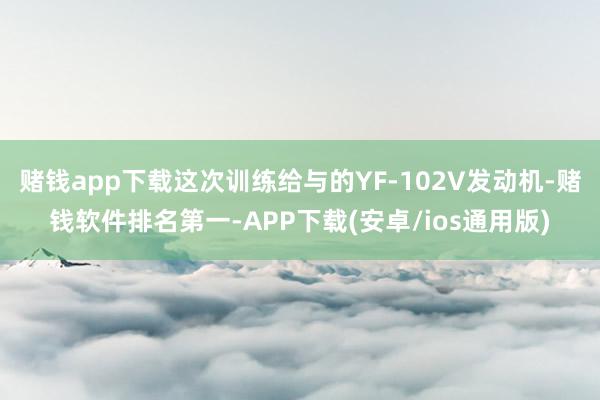 赌钱app下载这次训练给与的YF-102V发动机-赌钱软件排名第一-APP下载(安卓/ios通用版)