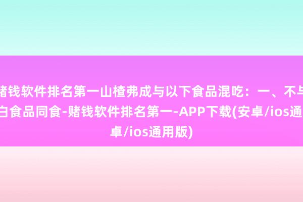 赌钱软件排名第一山楂弗成与以下食品混吃：一、不与高卵白食品同食-赌钱软件排名第一-APP下载(安卓/ios通用版)
