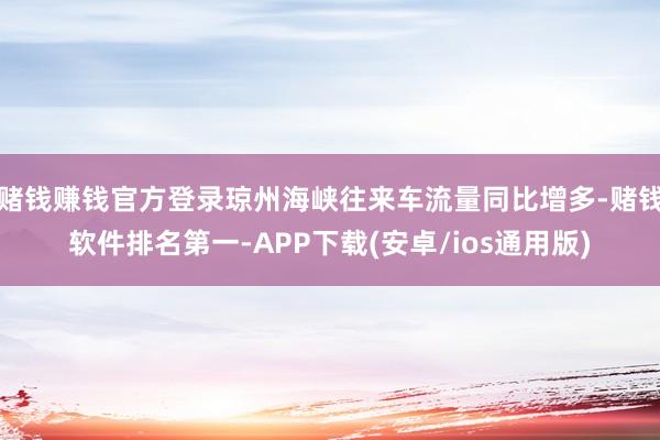 赌钱赚钱官方登录琼州海峡往来车流量同比增多-赌钱软件排名第一-APP下载(安卓/ios通用版)