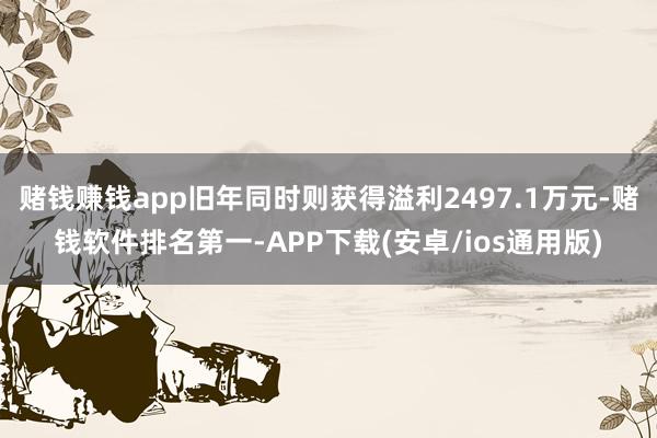 赌钱赚钱app旧年同时则获得溢利2497.1万元-赌钱软件排名第一-APP下载(安卓/ios通用版)
