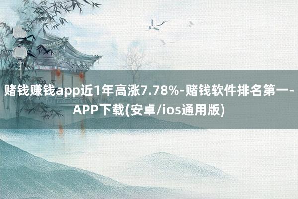 赌钱赚钱app近1年高涨7.78%-赌钱软件排名第一-APP下载(安卓/ios通用版)