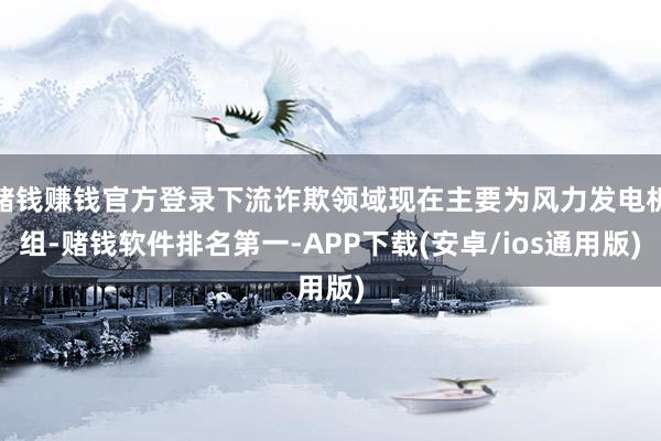 赌钱赚钱官方登录下流诈欺领域现在主要为风力发电机组-赌钱软件排名第一-APP下载(安卓/ios通用版)