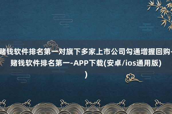 赌钱软件排名第一对旗下多家上市公司勾通增握回购-赌钱软件排名第一-APP下载(安卓/ios通用版)