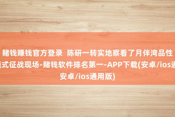 赌钱赚钱官方登录  陈研一转实地察看了月伴湾品性擢升模式征战现场-赌钱软件排名第一-APP下载(安卓/ios通用版)