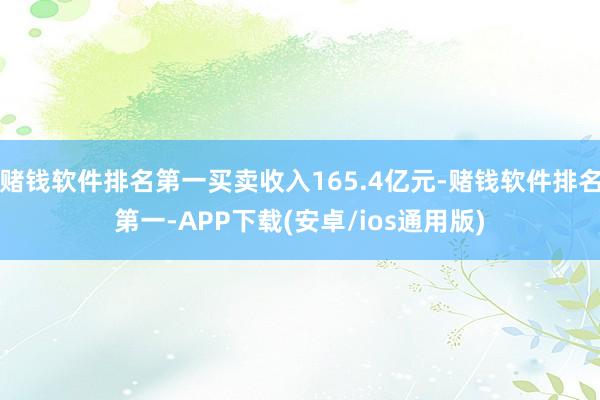 赌钱软件排名第一买卖收入165.4亿元-赌钱软件排名第一-APP下载(安卓/ios通用版)