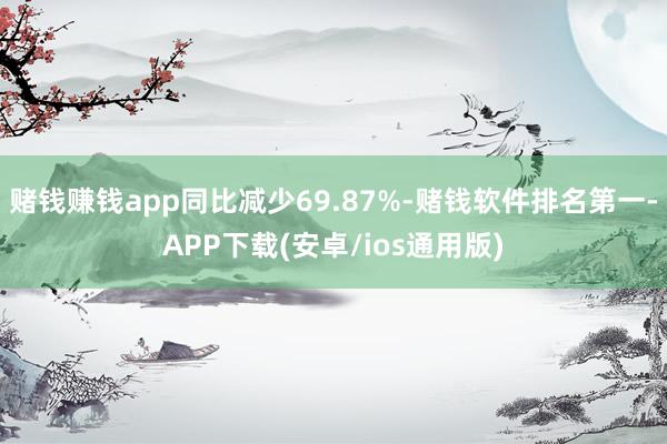 赌钱赚钱app同比减少69.87%-赌钱软件排名第一-APP下载(安卓/ios通用版)