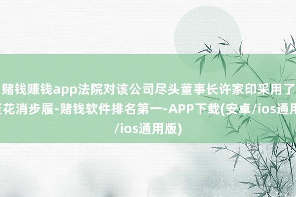 赌钱赚钱app法院对该公司尽头董事长许家印采用了截至花消步履-赌钱软件排名第一-APP下载(安卓/ios通用版)