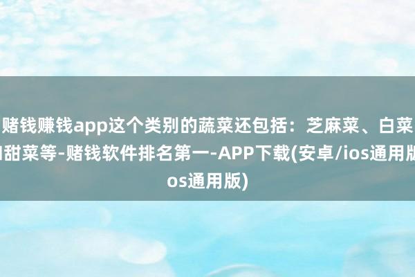 赌钱赚钱app这个类别的蔬菜还包括：芝麻菜、白菜和甜菜等-赌钱软件排名第一-APP下载(安卓/ios通用版)